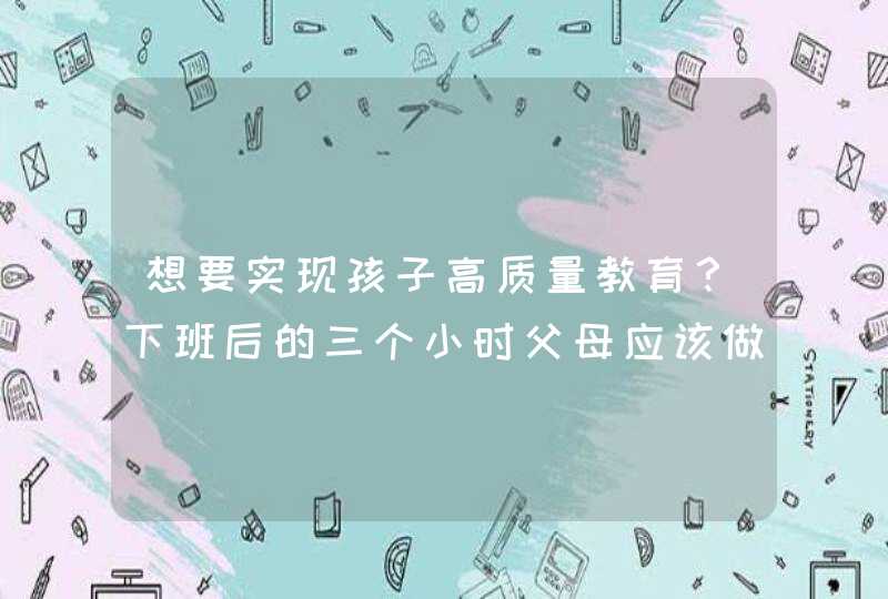 想要实现孩子高质量教育？下班后的三个小时父母应该做什么？,第1张