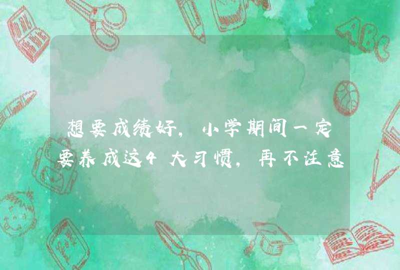 想要成绩好，小学期间一定要养成这4大习惯，再不注意就晚了！,第1张