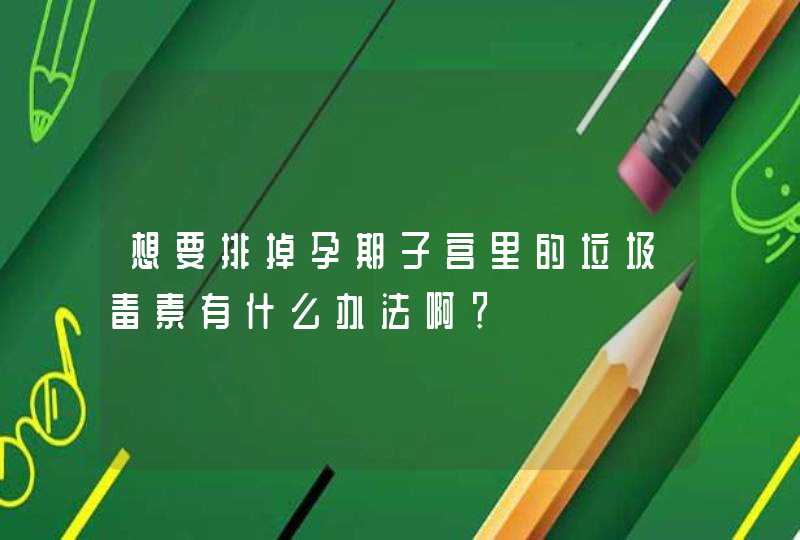 想要排掉孕期子宫里的垃圾毒素有什么办法啊？,第1张