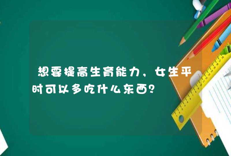 想要提高生育能力，女生平时可以多吃什么东西？,第1张