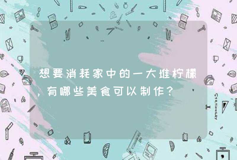 想要消耗家中的一大堆柠檬，有哪些美食可以制作？,第1张