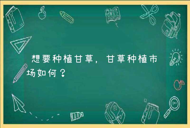 想要种植甘草，甘草种植市场如何？,第1张