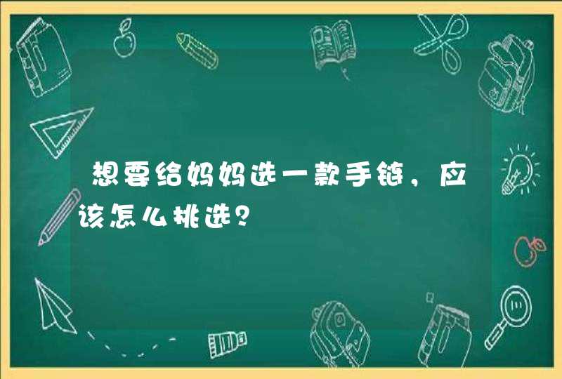 想要给妈妈选一款手链，应该怎么挑选？,第1张