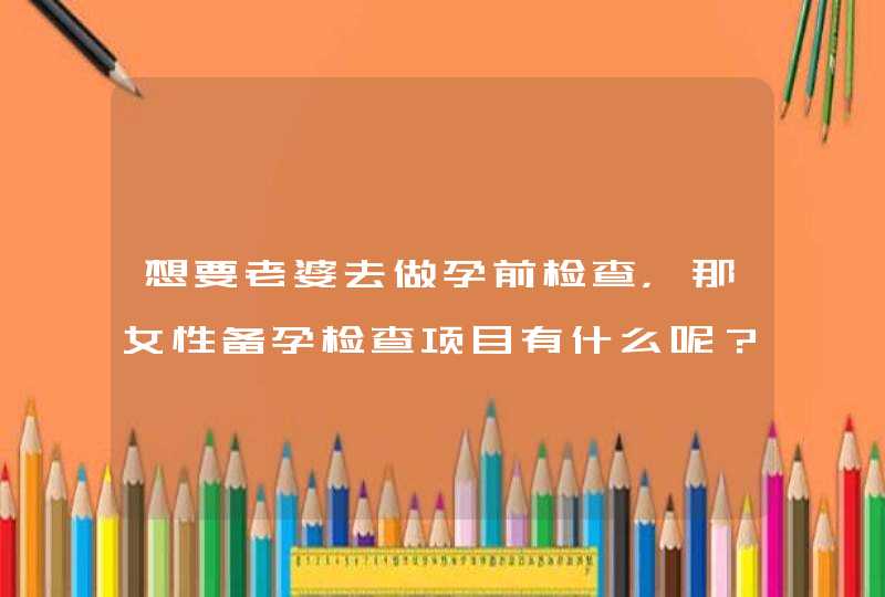 想要老婆去做孕前检查，那女性备孕检查项目有什么呢？,第1张