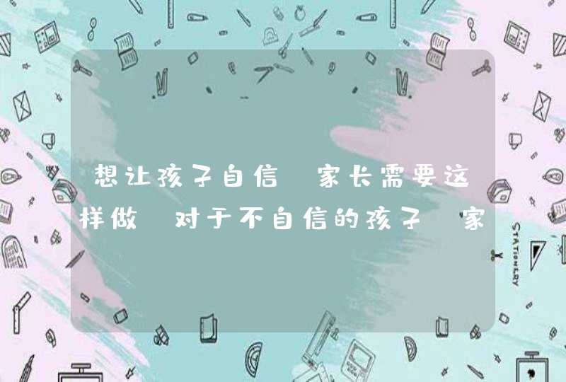 想让孩子自信,家长需要这样做_对于不自信的孩子,家长应该怎样说去鼓励,第1张