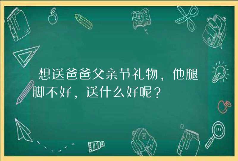 想送爸爸父亲节礼物，他腿脚不好，送什么好呢？,第1张