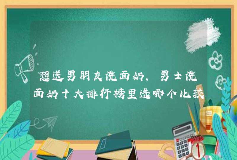 想送男朋友洗面奶，男士洗面奶十大排行榜里选哪个比较可以？,第1张