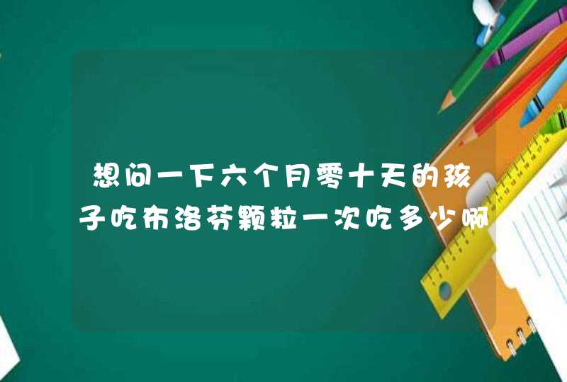 想问一下六个月零十天的孩子吃布洛芬颗粒一次吃多少啊,第1张