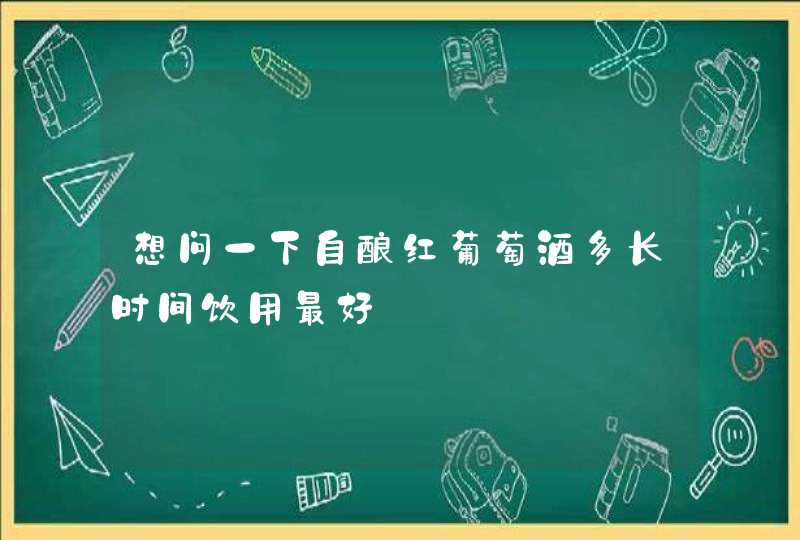 想问一下自酿红葡萄酒多长时间饮用最好,第1张