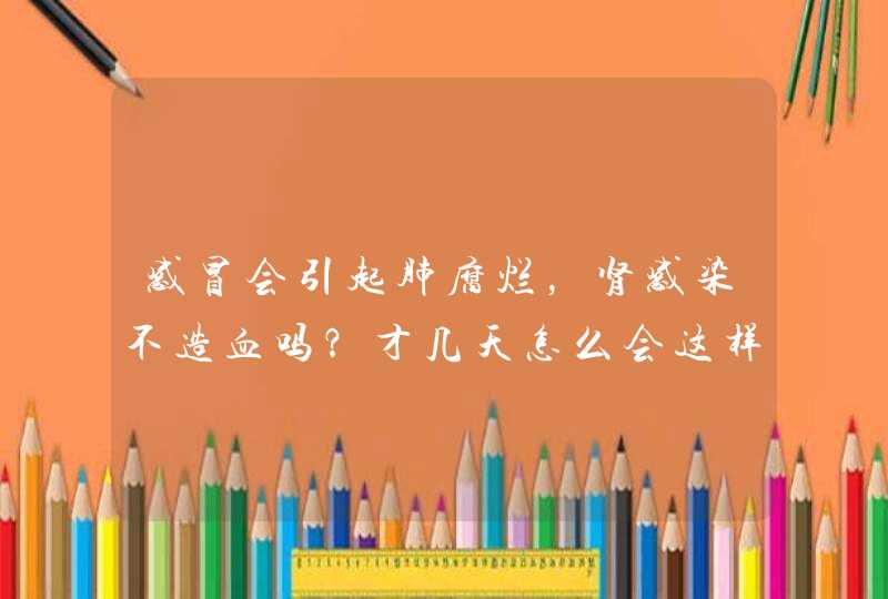 感冒会引起肺腐烂，肾感染不造血吗？才几天怎么会这样？现在医院正在抢救中帮忙下，谢谢！,第1张