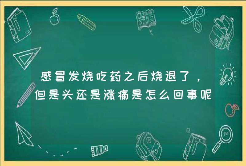 感冒发烧吃药之后烧退了，但是头还是涨痛是怎么回事呢？,第1张