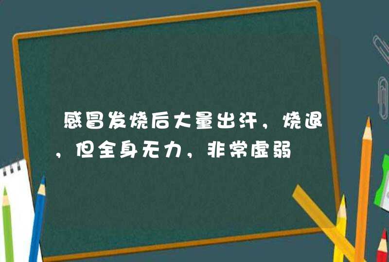 感冒发烧后大量出汗，烧退，但全身无力，非常虚弱,第1张