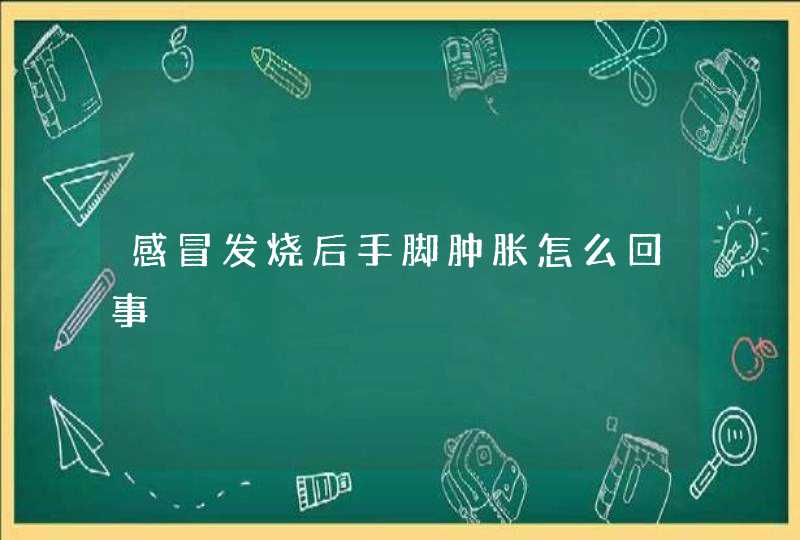 感冒发烧后手脚肿胀怎么回事,第1张