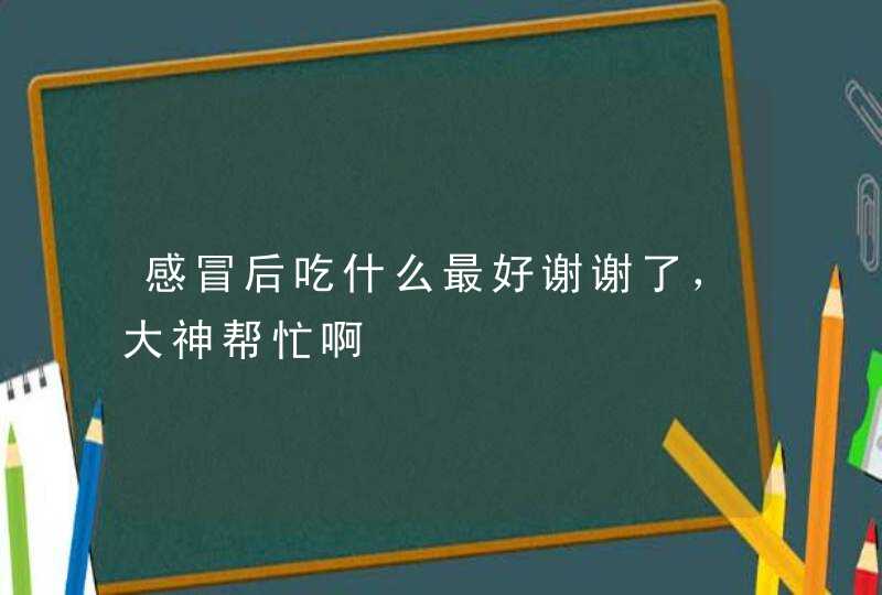 感冒后吃什么最好谢谢了，大神帮忙啊,第1张