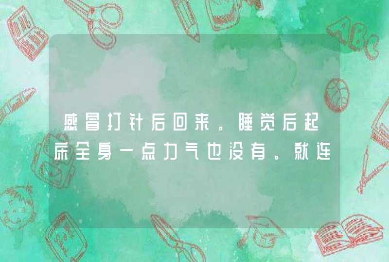 感冒打针后回来。睡觉后起床全身一点力气也没有。就连起床都不可以.这是怎么咯,第1张