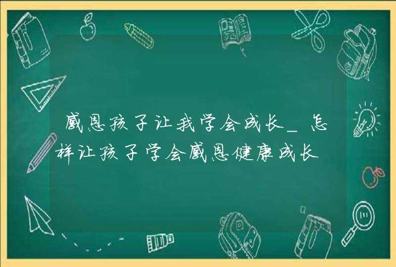 感恩孩子让我学会成长_怎样让孩子学会感恩健康成长,第1张