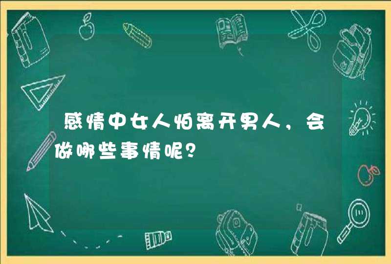 感情中女人怕离开男人，会做哪些事情呢？,第1张