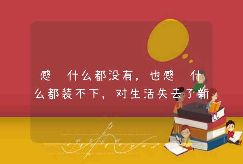 感觉什么都没有,也感觉什么都装不下,对生活失去了新鲜感,没有了快乐？,第1张