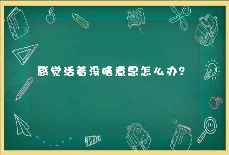 感觉活着没啥意思怎么办？,第1张