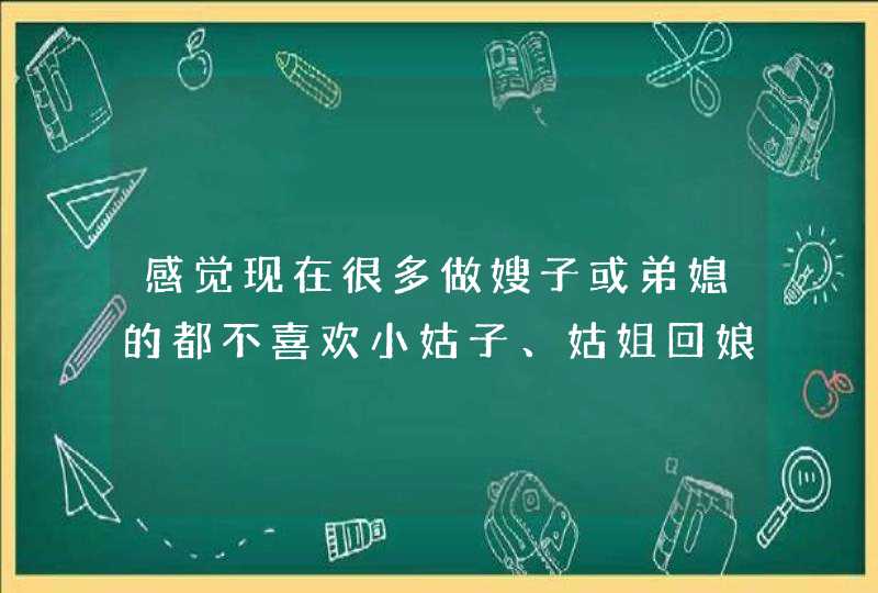 感觉现在很多做嫂子或弟媳的都不喜欢小姑子、姑姐回娘家，原因是什么？,第1张