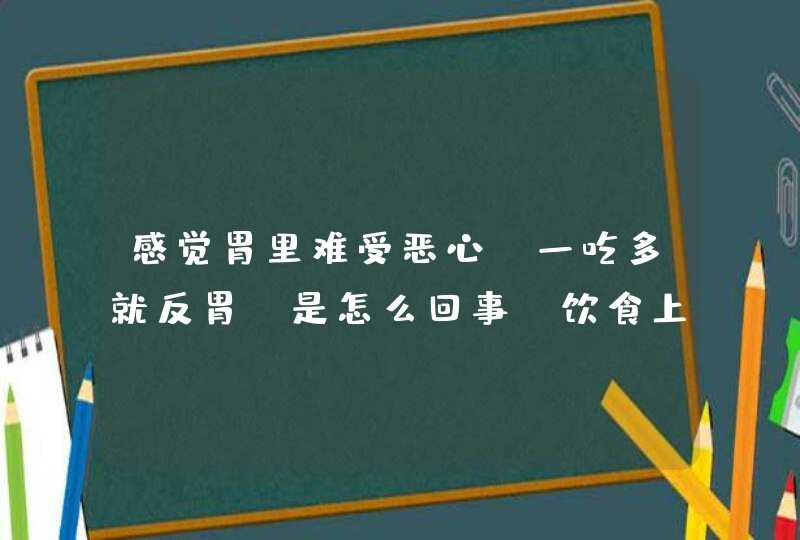 感觉胃里难受恶心，一吃多就反胃，是怎么回事？饮食上注意什么？,第1张