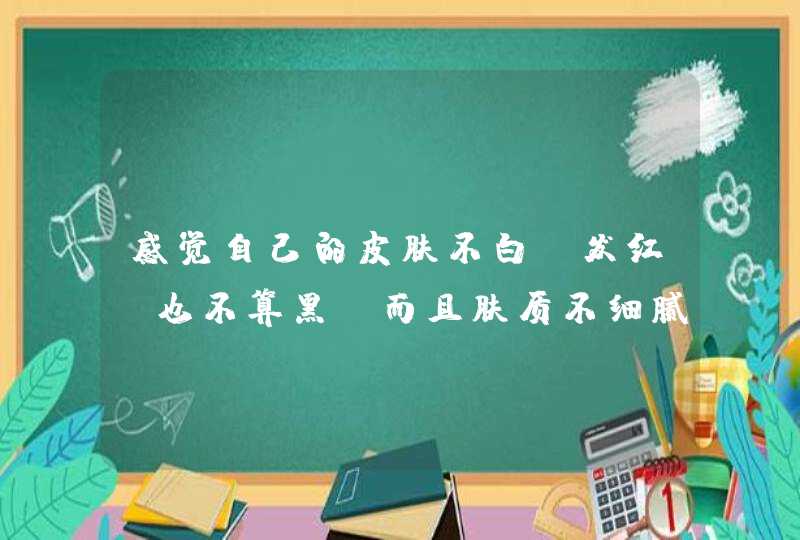 感觉自己的皮肤不白，发红，也不算黑。而且肤质不细腻。,第1张