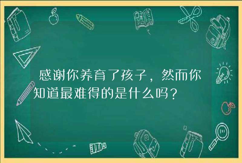 感谢你养育了孩子，然而你知道最难得的是什么吗？,第1张