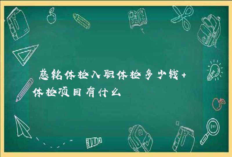 慈铭体检入职体检多少钱 体检项目有什么,第1张