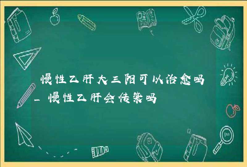 慢性乙肝大三阳可以治愈吗_慢性乙肝会传染吗,第1张