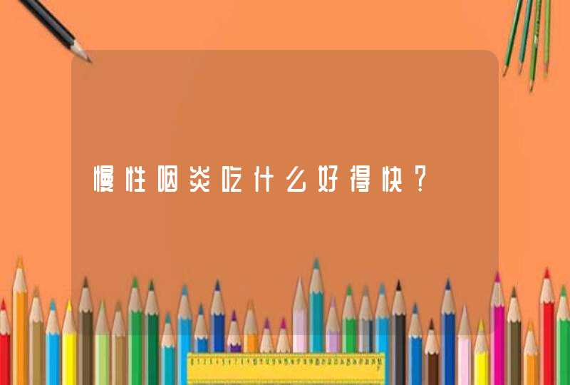 慢性咽炎吃什么好得快？,第1张