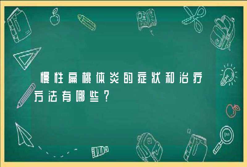 慢性扁桃体炎的症状和治疗方法有哪些？,第1张