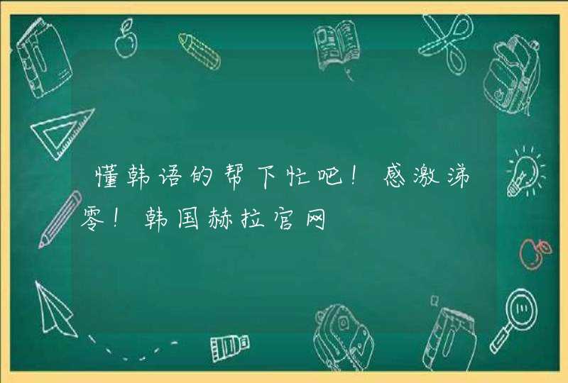 懂韩语的帮下忙吧！感激涕零！韩国赫拉官网,第1张