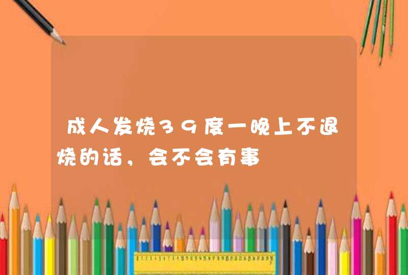 成人发烧39度一晚上不退烧的话，会不会有事,第1张