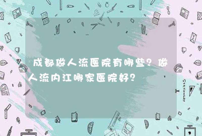 成都做人流医院有哪些？做人流内江哪家医院好？,第1张