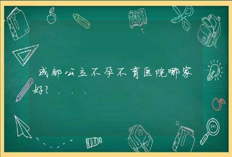 成都公立不孕不育医院哪家好？...,第1张