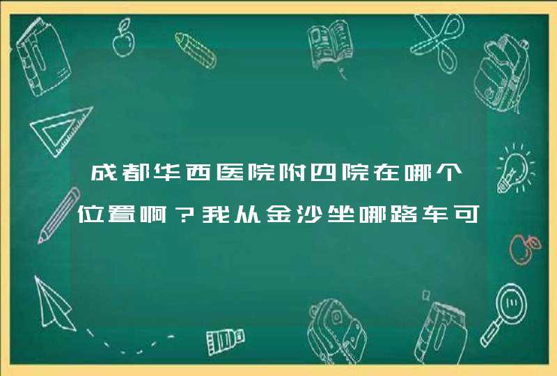 成都华西医院附四院在哪个位置啊？我从金沙坐哪路车可以直接到呢？,第1张