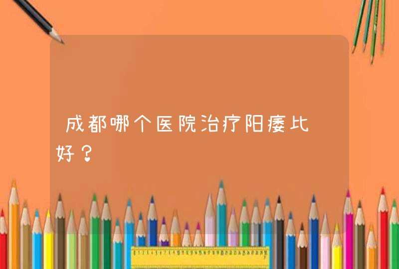 成都哪个医院治疗阳痿比较好？,第1张