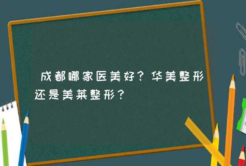 成都哪家医美好?华美整形还是美莱整形？,第1张