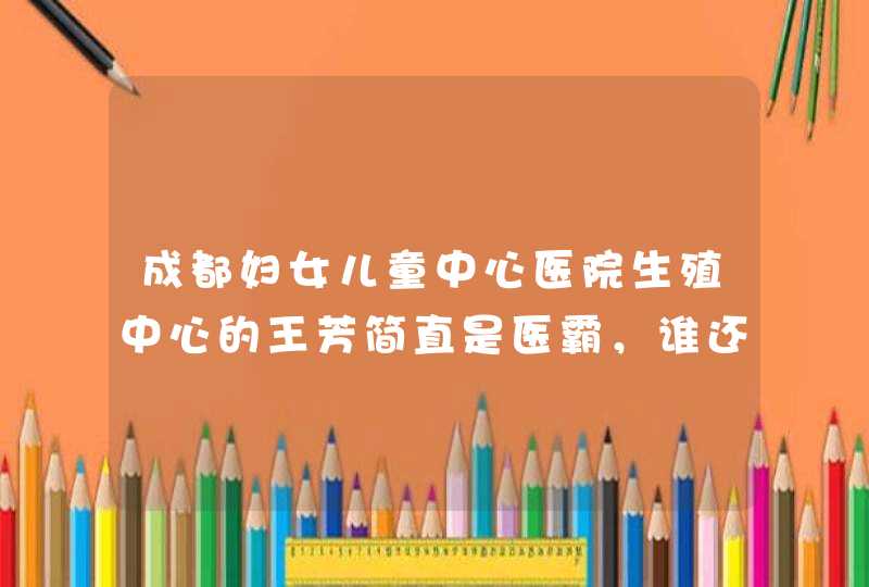 成都妇女儿童中心医院生殖中心的王芳简直是医霸，谁还有同样的经历,第1张