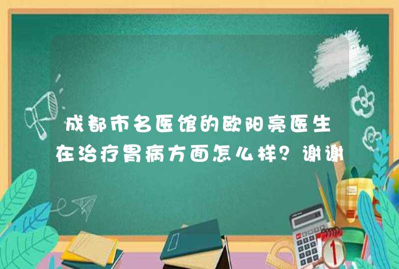 成都市名医馆的欧阳亮医生在治疗胃病方面怎么样？谢谢了，大神帮忙啊,第1张