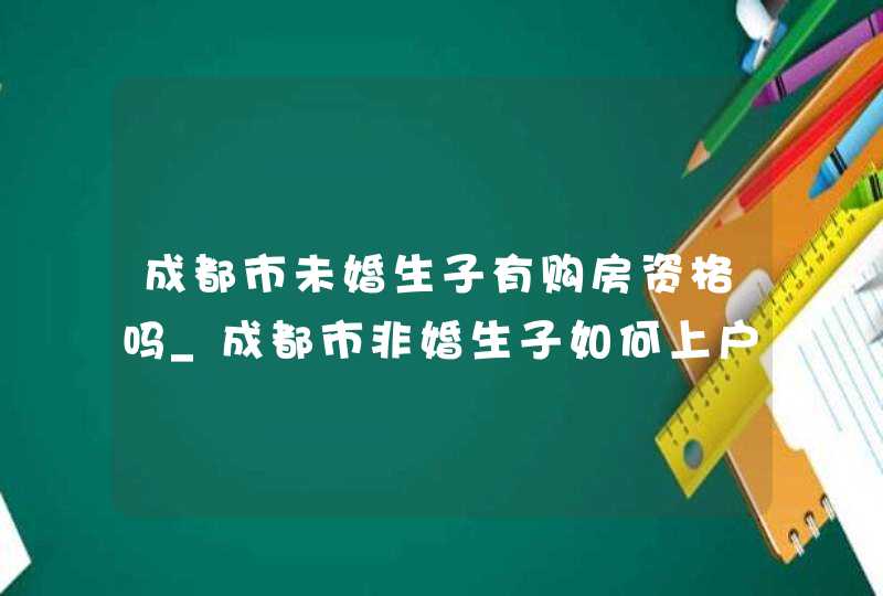 成都市未婚生子有购房资格吗_成都市非婚生子如何上户口,第1张