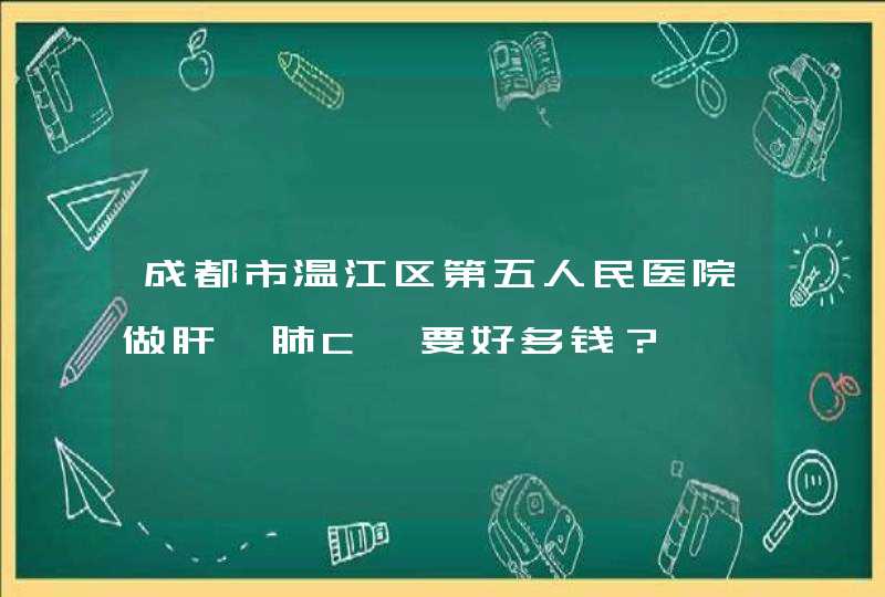 成都市温江区第五人民医院做肝,肺C丅要好多钱？,第1张