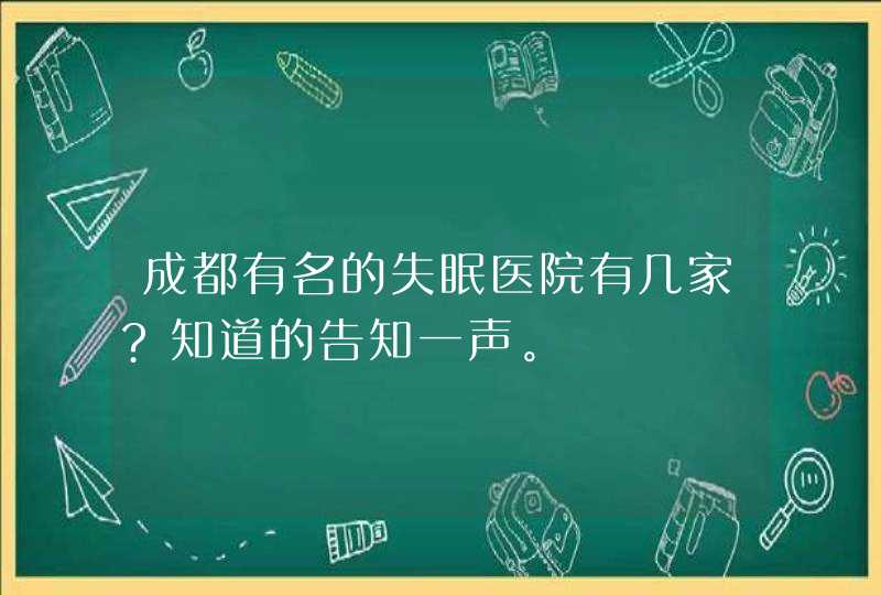 成都有名的失眠医院有几家?知道的告知一声。,第1张