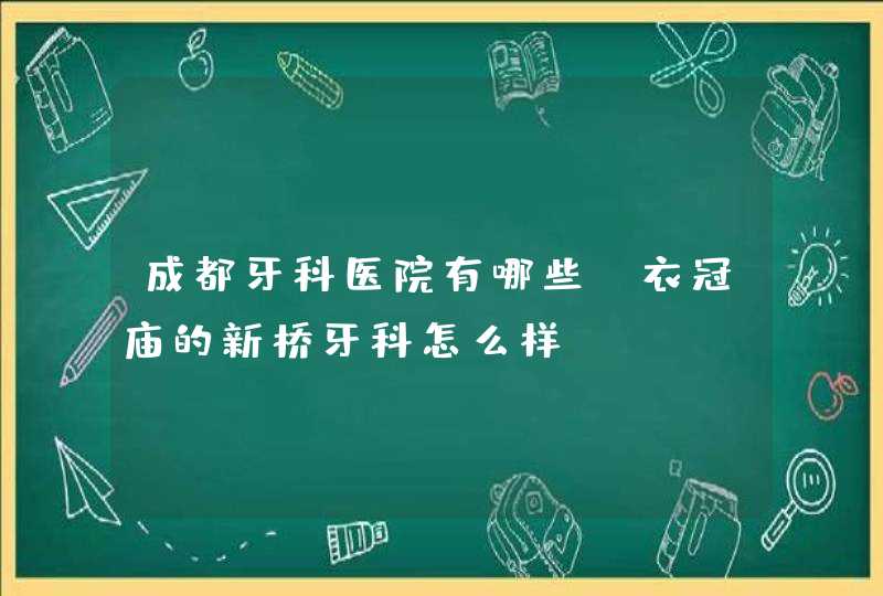 成都牙科医院有哪些？衣冠庙的新桥牙科怎么样？,第1张