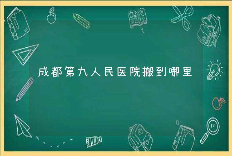 成都第九人民医院搬到哪里,第1张