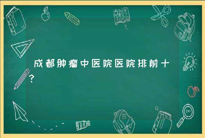 成都肿瘤中医院医院排前十？,第1张