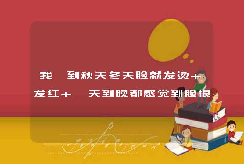 我一到秋天冬天脸就发烫 发红 一天到晚都感觉到脸很烧 早晨睡觉起来和下午比较严重,第1张