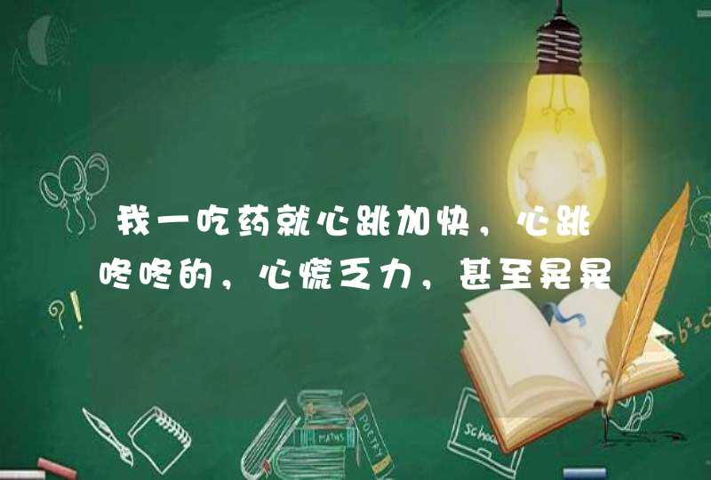 我一吃药就心跳加快，心跳咚咚的，心慌乏力，甚至晃晃悠悠想摔倒，这是怎么回事？,第1张