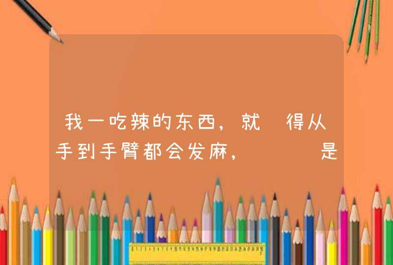 我一吃辣的东西,就觉得从手到手臂都会发麻,请问这是怎么回事??,第1张