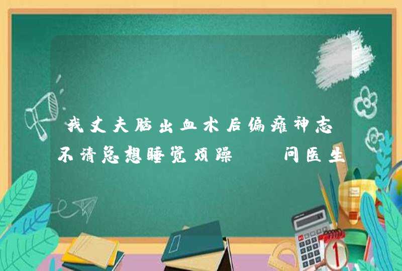 我丈夫脑出血术后偏瘫神志不清总想睡觉烦躁 请问医生怎么治疗,第1张